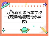 万通新能源汽车学校(万通新能源汽修学校)