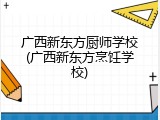广西新东方厨师学校(广西新东方烹饪学校)