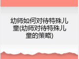 幼师如何对待特殊儿童(幼师对待特殊儿童的策略)
