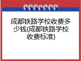 成都铁路学校收费多少钱(成都铁路学校收费标准)