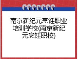 南京新纪元烹饪职业培训学校(南京新纪元烹饪职校)