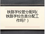 铁路学校管分配吗(铁路学校负责分配工作吗？)