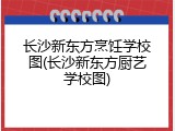 长沙新东方烹饪学校图(长沙新东方厨艺学校图)