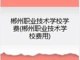 郴州职业技术学校学费(郴州职业技术学校费用)