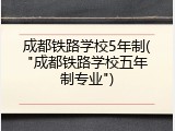 成都铁路学校5年制("成都铁路学校五年制专业")