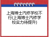 上海博士汽修学校不行(上海博士汽修学校实力待提升)