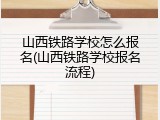 山西铁路学校怎么报名(山西铁路学校报名流程)