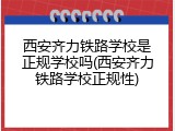西安齐力铁路学校是正规学校吗(西安齐力铁路学校正规性)
