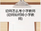 幼师怎么考小学教师(幼师如何转小学教师)