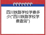 四川铁路学校学费多少("四川铁路学校学费查询")