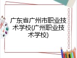 广东省广州市职业技术学校(广州职业技术学校)