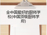 全中国最好的厨师学校(中国顶级厨师学府)