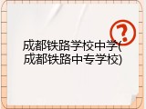 成都铁路学校中学(成都铁路中专学校)