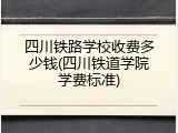 四川铁路学校收费多少钱(四川铁道学院学费标准)
