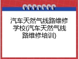 汽车天然气线路维修学校(汽车天然气线路维修培训)