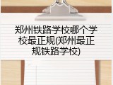 郑州铁路学校哪个学校最正规(郑州最正规铁路学校)
