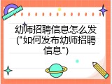 幼师招聘信息怎么发("如何发布幼师招聘信息")
