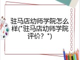 驻马店幼师学院怎么样("驻马店幼师学院评价？")