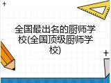 全国最出名的厨师学校(全国顶级厨师学校)