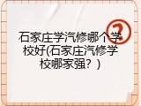石家庄学汽修哪个学校好(石家庄汽修学校哪家强？)