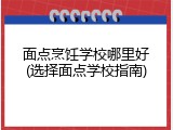 面点烹饪学校哪里好(选择面点学校指南)