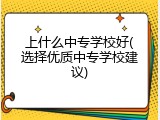 上什么中专学校好(选择优质中专学校建议)
