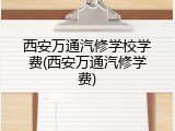 西安万通汽修学校学费(西安万通汽修学费)