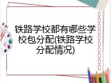 铁路学校都有哪些学校包分配(铁路学校分配情况)