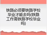 铁路必须要铁路学校毕业才能去吗(铁路工作需铁路学校毕业吗)