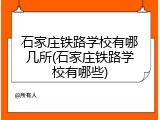 石家庄铁路学校有哪几所(石家庄铁路学校有哪些)