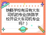 铁路学校有没有火车司机的专业(铁路学校开设火车司机专业吗？)