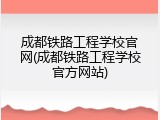 成都铁路工程学校官网(成都铁路工程学校官方网站)
