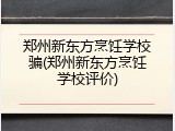 郑州新东方烹饪学校骗(郑州新东方烹饪学校评价)