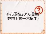 齐市卫校2016招生(齐市卫校一六招生)