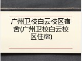 广州卫校白云校区宿舍(广州卫校白云校区住宿)