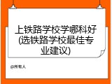 上铁路学校学哪科好(选铁路学校最佳专业建议)