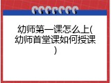 幼师第一课怎么上(幼师首堂课如何授课)