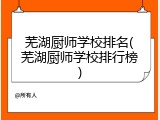 芜湖厨师学校排名(芜湖厨师学校排行榜)