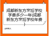 成都新东方烹饪学校学费多少一年(成都新东方烹饪学校年费)