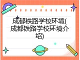 成都铁路学校环境(成都铁路学校环境介绍)