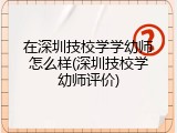 在深圳技校学学幼师怎么样(深圳技校学幼师评价)