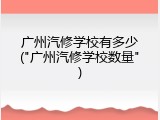 广州汽修学校有多少("广州汽修学校数量")