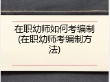 在职幼师如何考编制(在职幼师考编制方法)