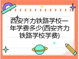 西安齐力铁路学校一年学费多少(西安齐力铁路学校学费)