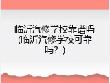 临沂汽修学校靠谱吗(临沂汽修学校可靠吗？)