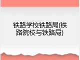 铁路学校铁路局(铁路院校与铁路局)