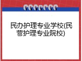 民办护理专业学校(民营护理专业院校)