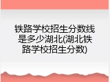铁路学校招生分数线是多少湖北(湖北铁路学校招生分数)