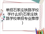 单招石家庄铁路学校学什么好(石家庄铁路学校单招专业推荐)