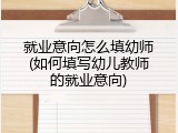 就业意向怎么填幼师(如何填写幼儿教师的就业意向)